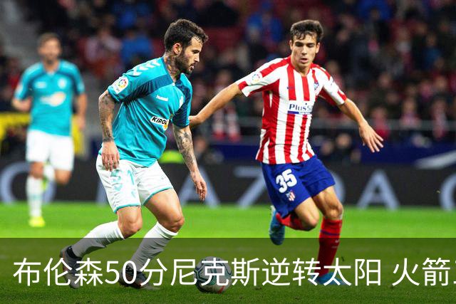 布伦森50分尼克斯逆转太阳 火箭三杀灰熊5连胜